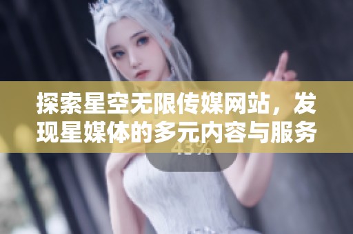 探索星空无限传媒网站，发现星媒体的多元内容与服务