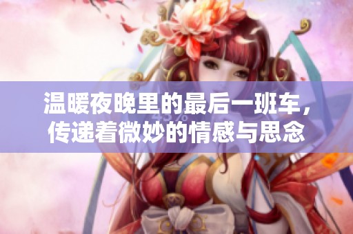 温暖夜晚里的最后一班车，传递着微妙的情感与思念