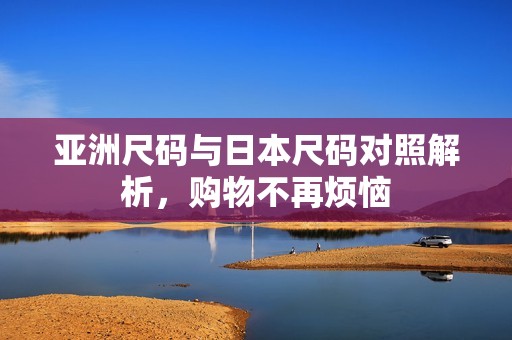 亚洲尺码与日本尺码对照解析，购物不再烦恼