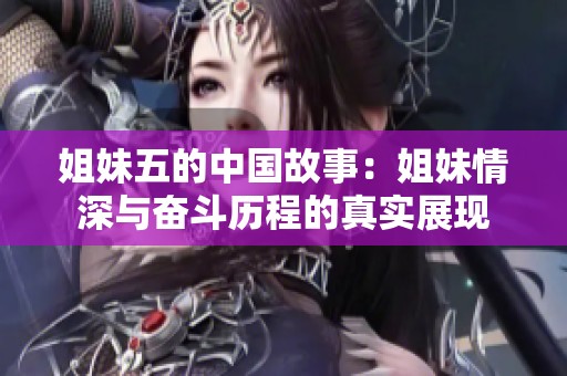 姐妹五的中国故事：姐妹情深与奋斗历程的真实展现