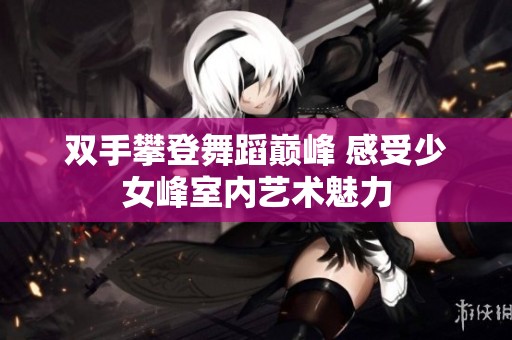 双手攀登舞蹈巅峰 感受少女峰室内艺术魅力