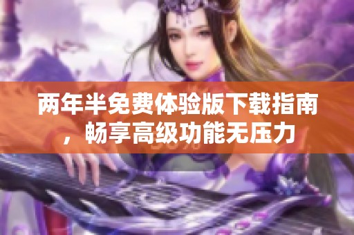 两年半免费体验版下载指南，畅享高级功能无压力
