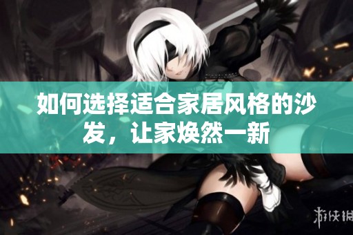 如何选择适合家居风格的沙发，让家焕然一新