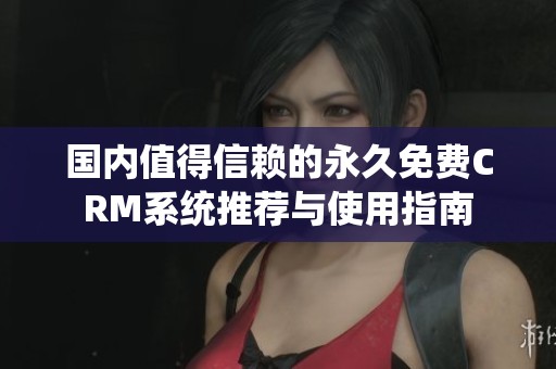 国内值得信赖的永久免费CRM系统推荐与使用指南
