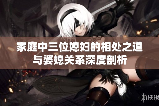 家庭中三位媳妇的相处之道与婆媳关系深度剖析