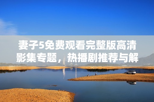 妻子5免费观看完整版高清影集专题，热播剧推荐与解析