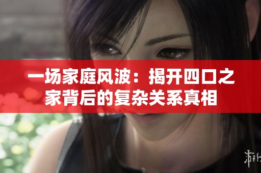 一场家庭风波：揭开四口之家背后的复杂关系真相