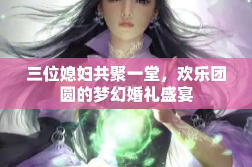 三位媳妇共聚一堂，欢乐团圆的梦幻婚礼盛宴
