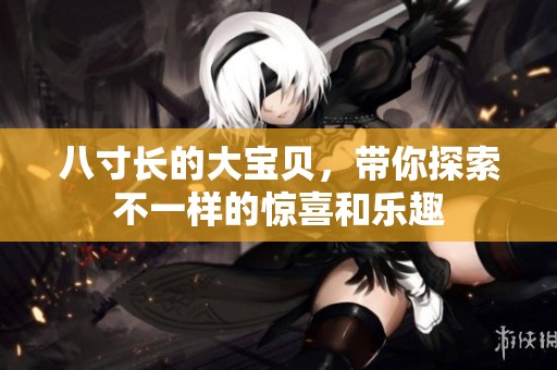 八寸长的大宝贝，带你探索不一样的惊喜和乐趣