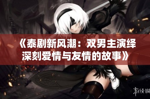 《泰剧新风潮：双男主演绎深刻爱情与友情的故事》