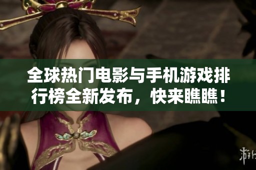 全球热门电影与手机游戏排行榜全新发布，快来瞧瞧！