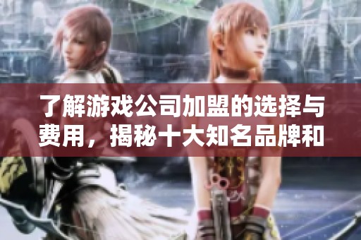 了解游戏公司加盟的选择与费用，揭秘十大知名品牌和投入成本