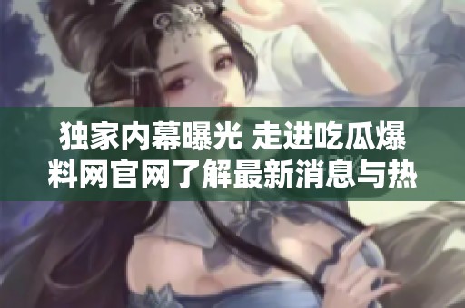 独家内幕曝光 走进吃瓜爆料网官网了解最新消息与热议事件