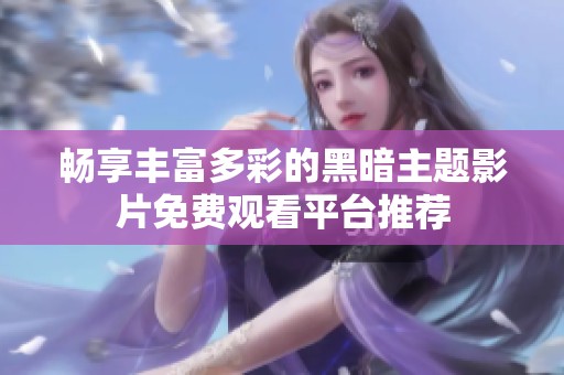 畅享丰富多彩的黑暗主题影片免费观看平台推荐