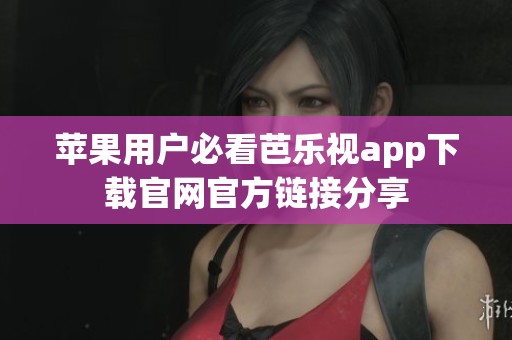 苹果用户必看芭乐视app下载官网官方链接分享