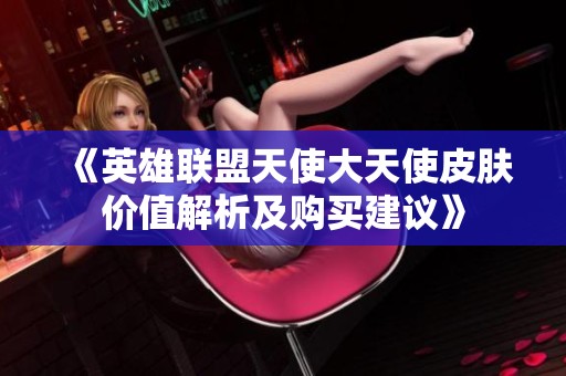 《英雄联盟天使大天使皮肤价值解析及购买建议》