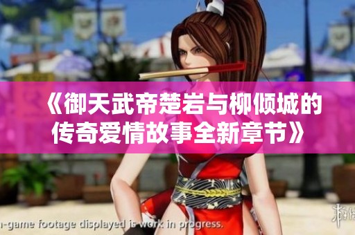 《御天武帝楚岩与柳倾城的传奇爱情故事全新章节》