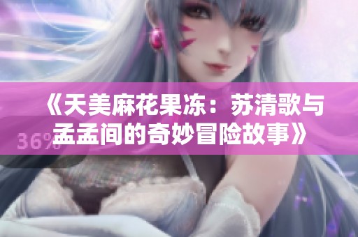 《天美麻花果冻：苏清歌与孟孟间的奇妙冒险故事》