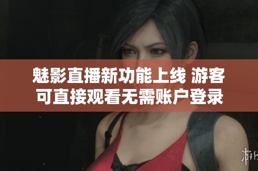 魅影直播新功能上线 游客可直接观看无需账户登录