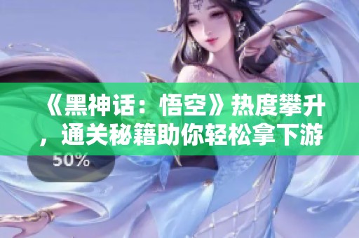 《黑神话：悟空》热度攀升，通关秘籍助你轻松拿下游戏成就