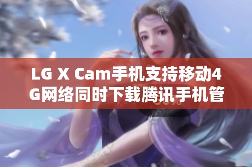 LG X Cam手机支持移动4G网络同时下载腾讯手机管家
