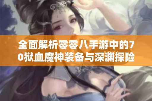 全面解析零零八手游中的70狱血魔神装备与深渊探险策略
