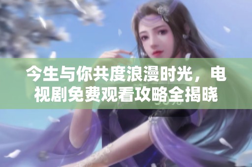 今生与你共度浪漫时光，电视剧免费观看攻略全揭晓