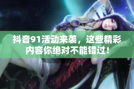 抖音91活动来袭，这些精彩内容你绝对不能错过！