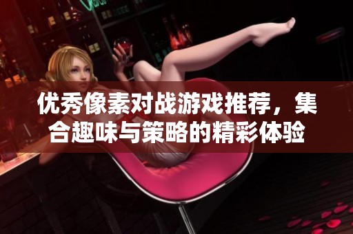 优秀像素对战游戏推荐，集合趣味与策略的精彩体验