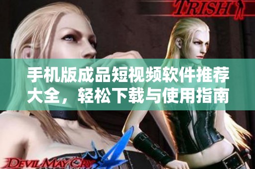手机版成品短视频软件推荐大全，轻松下载与使用指南