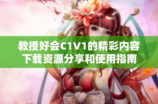 教授好会C1V1的精彩内容下载资源分享和使用指南