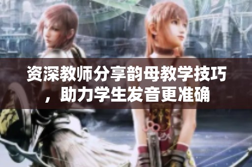 资深教师分享韵母教学技巧，助力学生发音更准确