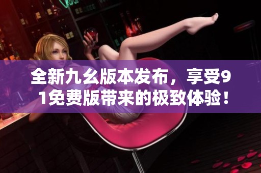 全新九幺版本发布，享受9 1免费版带来的极致体验！