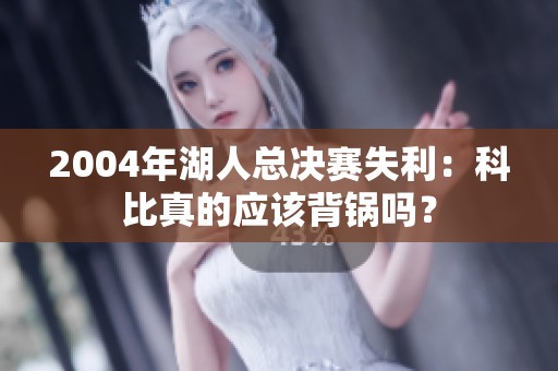 2004年湖人总决赛失利：科比真的应该背锅吗？