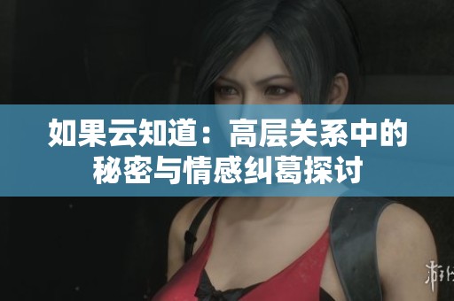如果云知道：高层关系中的秘密与情感纠葛探讨