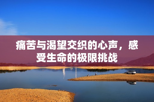 痛苦与渴望交织的心声，感受生命的极限挑战