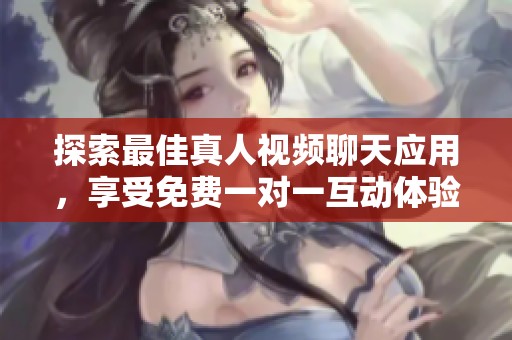 探索最佳真人视频聊天应用，享受免费一对一互动体验