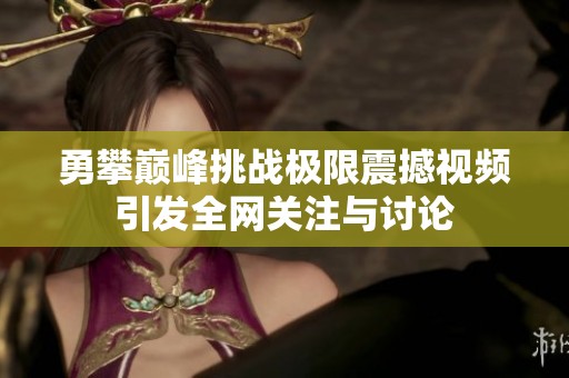 勇攀巅峰挑战极限震撼视频引发全网关注与讨论