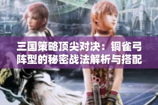三国策略顶尖对决：铜雀弓阵型的秘密战法解析与搭配策略