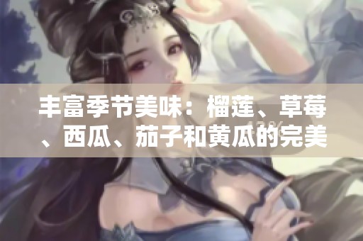 丰富季节美味：榴莲、草莓、西瓜、茄子和黄瓜的完美搭配探秘