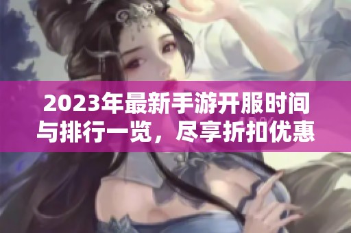 2023年最新手游开服时间与排行一览，尽享折扣优惠