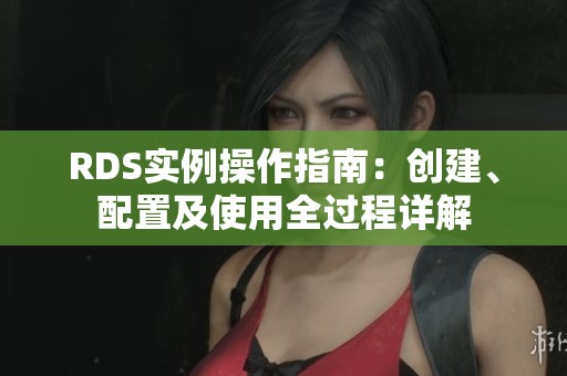 RDS实例操作指南：创建、配置及使用全过程详解