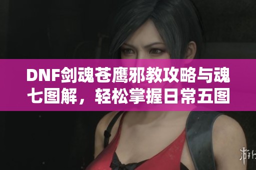 DNF剑魂苍鹰邪教攻略与魂七图解，轻松掌握日常五图技巧