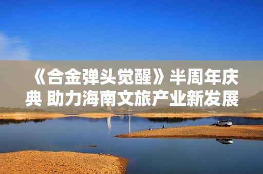 《合金弹头觉醒》半周年庆典 助力海南文旅产业新发展
