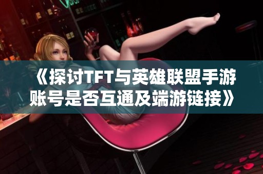 《探讨TFT与英雄联盟手游账号是否互通及端游链接》