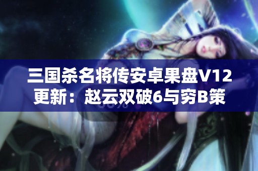 三国杀名将传安卓果盘V12更新：赵云双破6与穷B策略全解析
