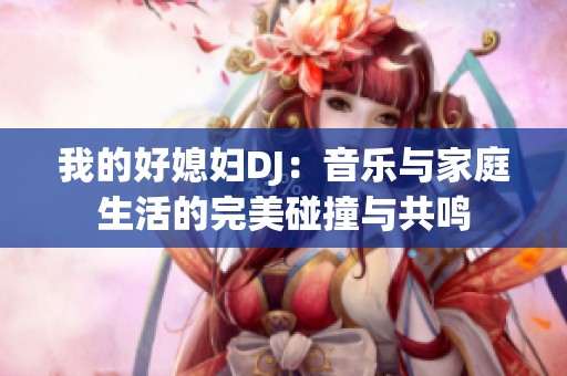 我的好媳妇DJ：音乐与家庭生活的完美碰撞与共鸣