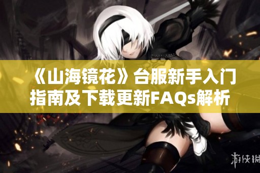 《山海镜花》台服新手入门指南及下载更新FAQs解析