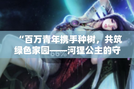 “百万青年携手种树，共筑绿色家园——河狸公主的守护者故事”