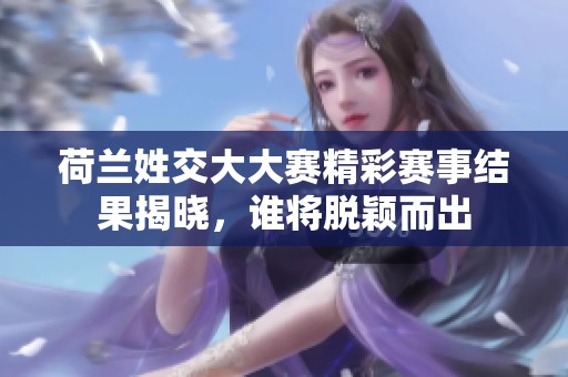 荷兰姓交大大赛精彩赛事结果揭晓，谁将脱颖而出